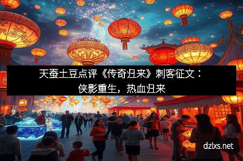 天蚕土豆点评《传奇归来》刺客征文：侠影重生，热血归来